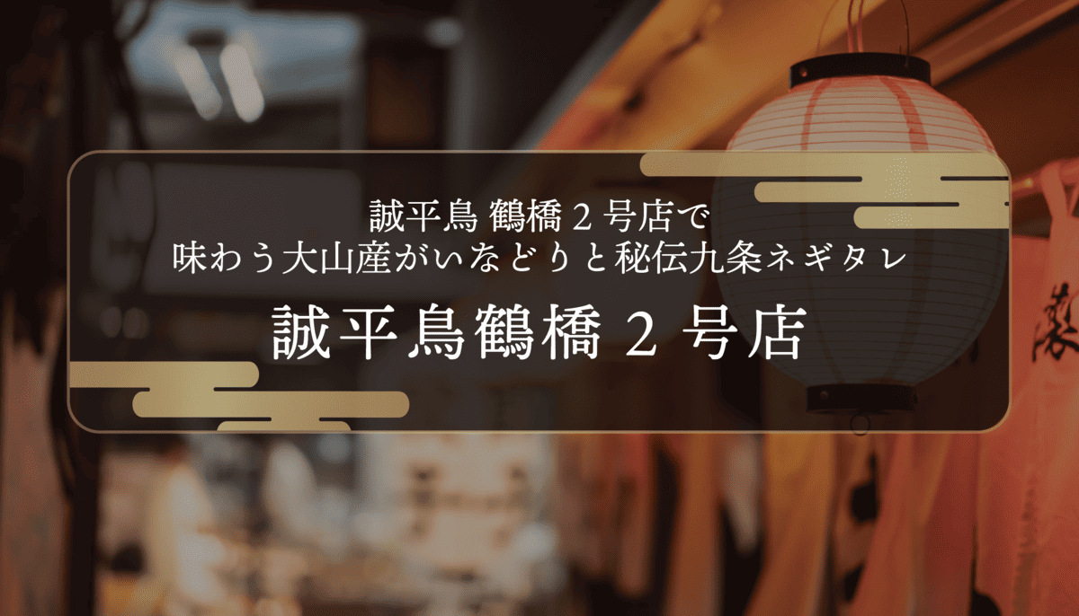 誠平鳥 鶴橋2号店で味わう大山産がいなどりと秘伝九条ネギタレ