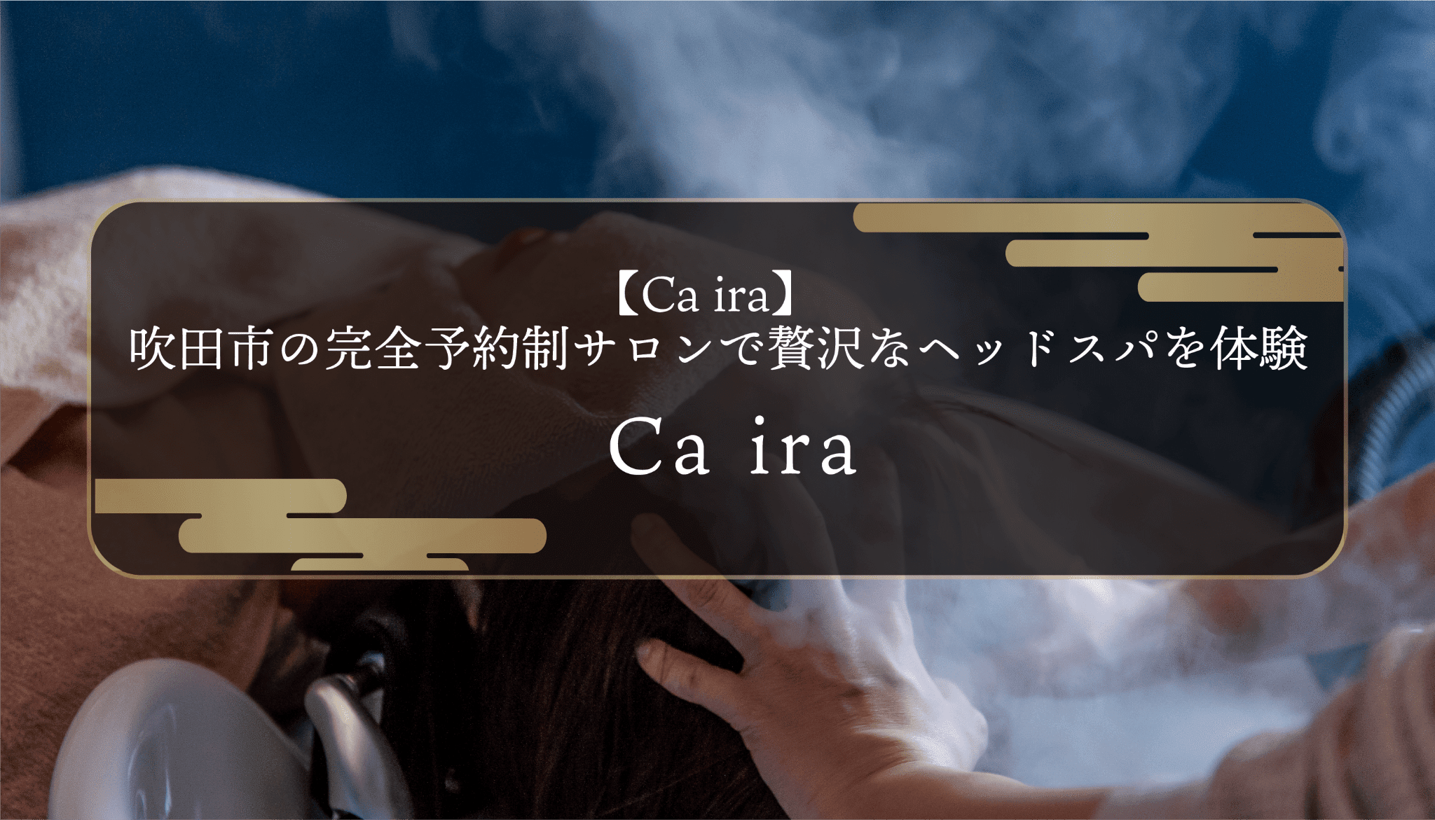 【Ca ira】吹田市の完全予約制サロンで贅沢なヘッドスパを体験